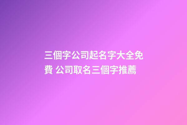三個字公司起名字大全免費 公司取名三個字推薦
